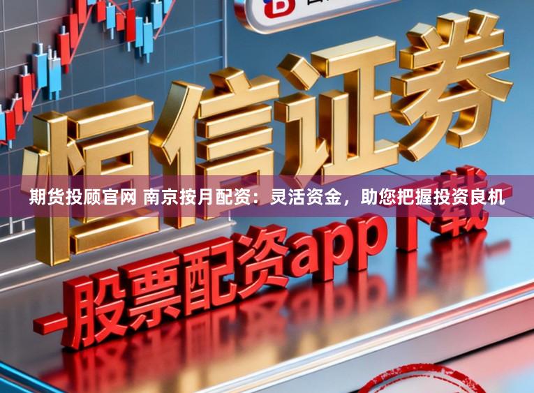 期货投顾官网 南京按月配资：灵活资金，助您把握投资良机
