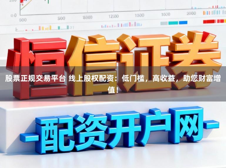 股票正规交易平台 线上股权配资：低门槛，高收益，助您财富增值！