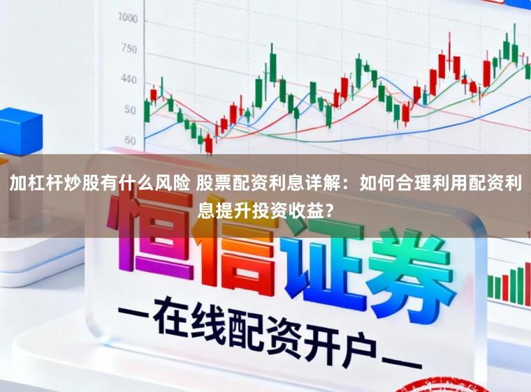 加杠杆炒股有什么风险 股票配资利息详解：如何合理利用配资利息提升投资收益？
