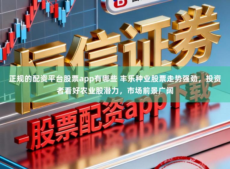 正规的配资平台股票app有哪些 丰乐种业股票走势强劲，投资者看好农业股潜力，市场前景广阔