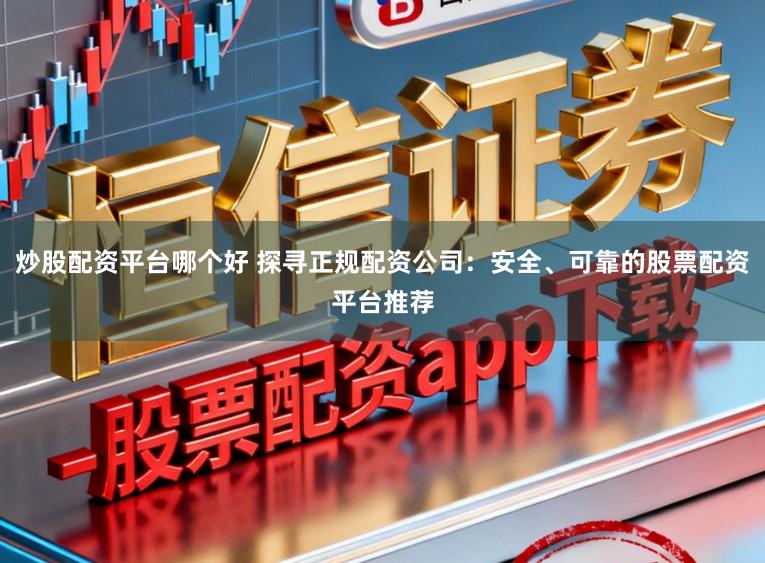 炒股配资平台哪个好 探寻正规配资公司：安全、可靠的股票配资平台推荐
