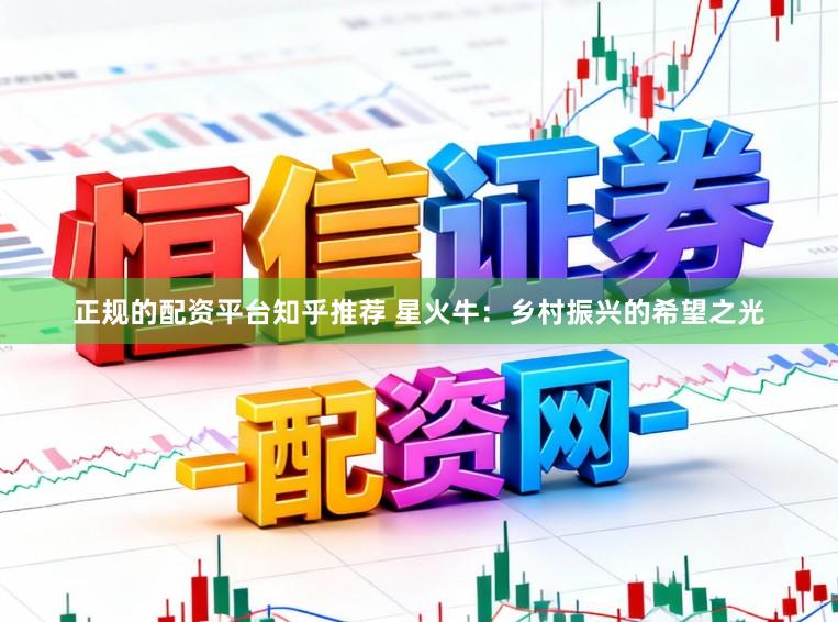 正规的配资平台知乎推荐 星火牛：乡村振兴的希望之光