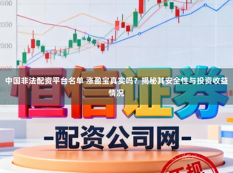 中国非法配资平台名单 涨盈宝真实吗？揭秘其安全性与投资收益情况