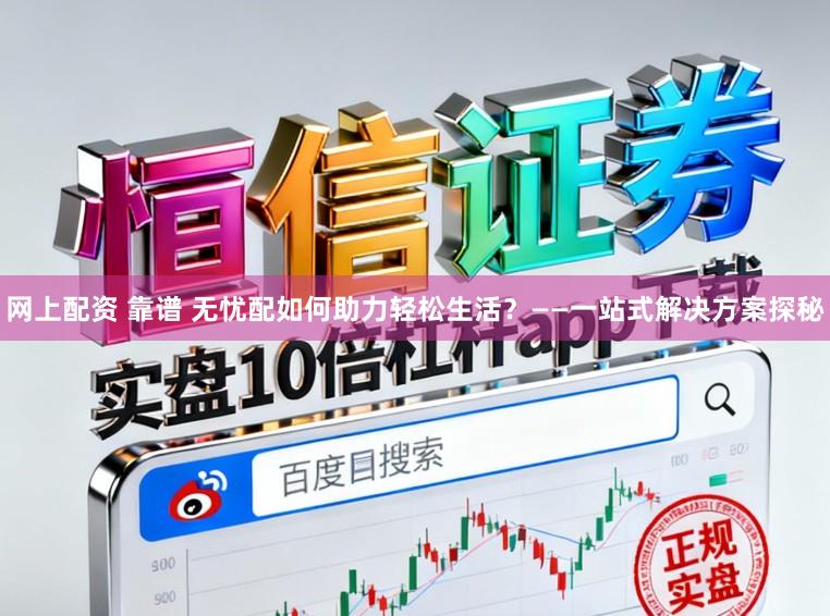 网上配资 靠谱 无忧配如何助力轻松生活？——一站式解决方案探秘