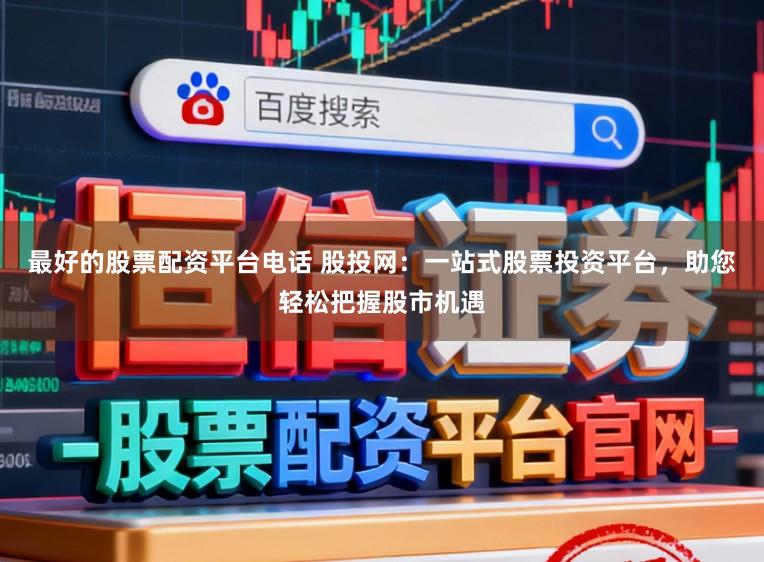 最好的股票配资平台电话 股投网：一站式股票投资平台，助您轻松把握股市机遇