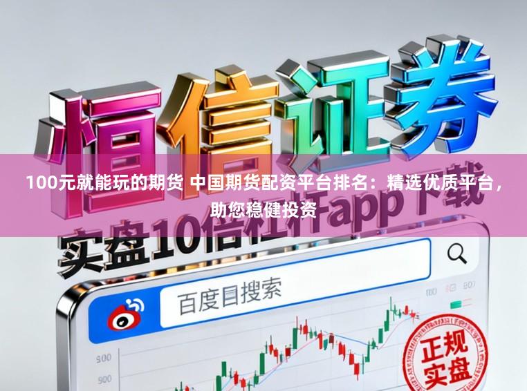 100元就能玩的期货 中国期货配资平台排名：精选优质平台，助您稳健投资