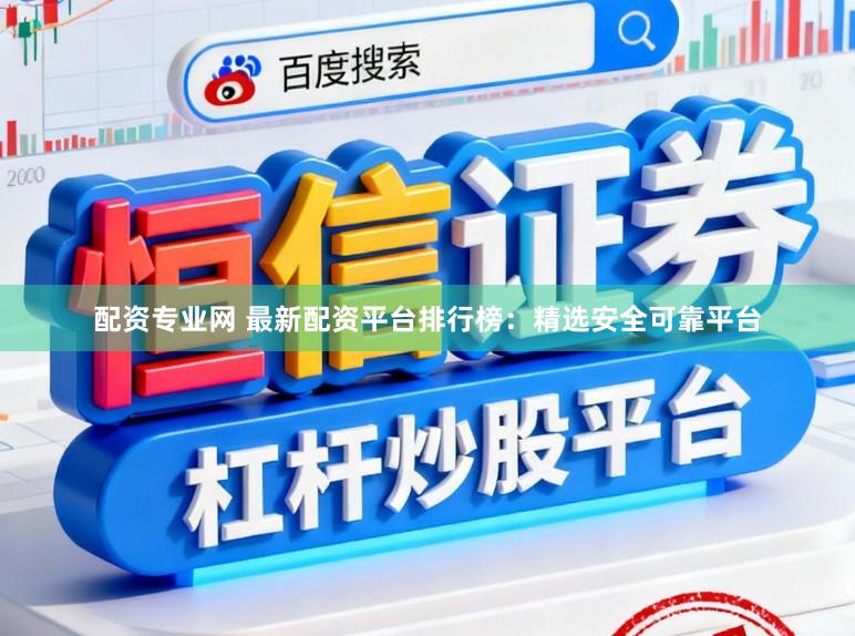配资专业网 最新配资平台排行榜：精选安全可靠平台