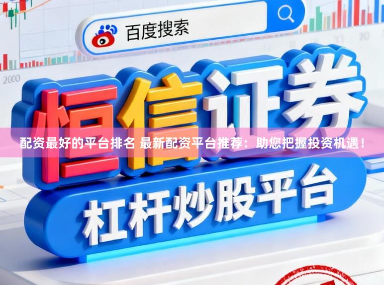 配资最好的平台排名 最新配资平台推荐：助您把握投资机遇！
