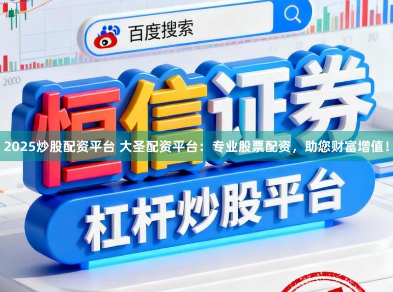 2025炒股配资平台 大圣配资平台：专业股票配资，助您财富增值！