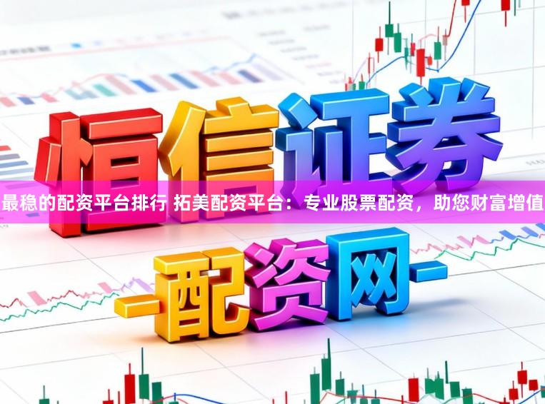最稳的配资平台排行 拓美配资平台：专业股票配资，助您财富增值