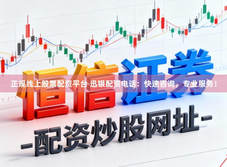 正规线上股票配资平台 迅银配资电话：快速咨询，专业服务！