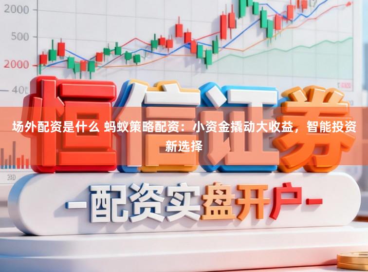 场外配资是什么 蚂蚁策略配资：小资金撬动大收益，智能投资新选择
