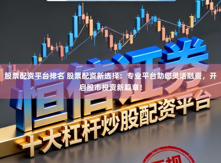 股票配资平台排名 股票配资新选择：专业平台助您灵活融资，开启股市投资新篇章！