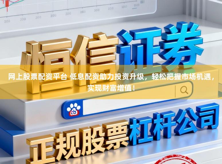 网上股票配资平台 低息配资助力投资升级，轻松把握市场机遇，实现财富增值！