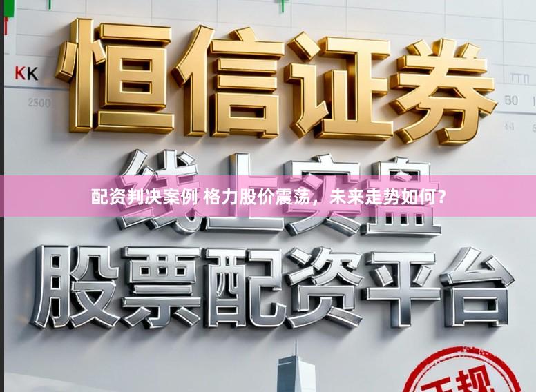 配资判决案例 格力股价震荡，未来走势如何？