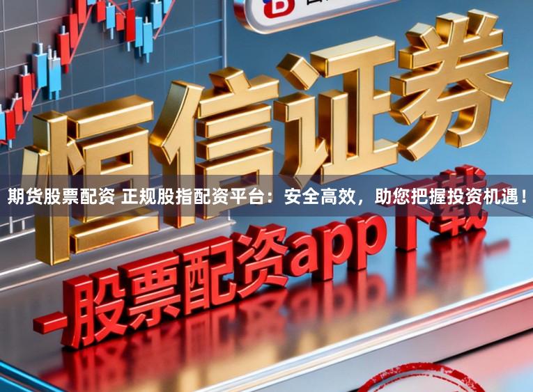 期货股票配资 正规股指配资平台：安全高效，助您把握投资机遇！