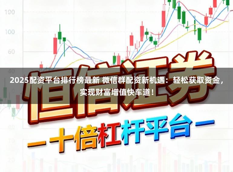 2025配资平台排行榜最新 微信群配资新机遇：轻松获取资金，实现财富增值快车道！