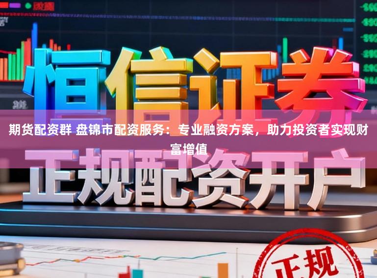 期货配资群 盘锦市配资服务：专业融资方案，助力投资者实现财富增值
