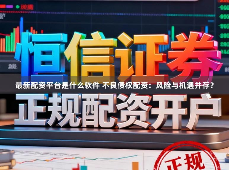 最新配资平台是什么软件 不良债权配资：风险与机遇并存？