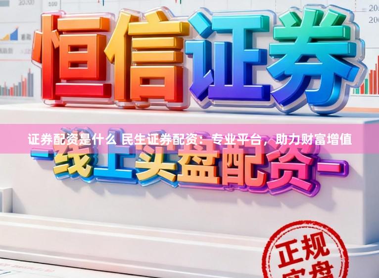 证券配资是什么 民生证券配资：专业平台，助力财富增值