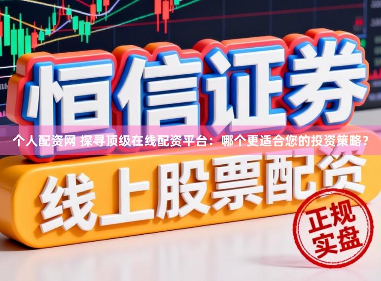 个人配资网 探寻顶级在线配资平台：哪个更适合您的投资策略？