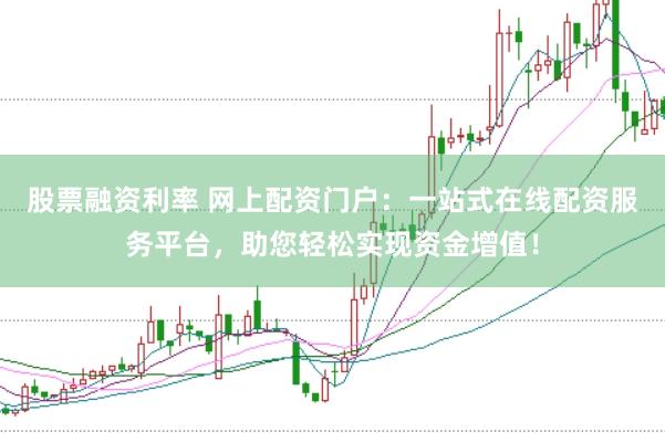 股票融资利率 网上配资门户：一站式在线配资服务平台，助您轻松实现资金增值！