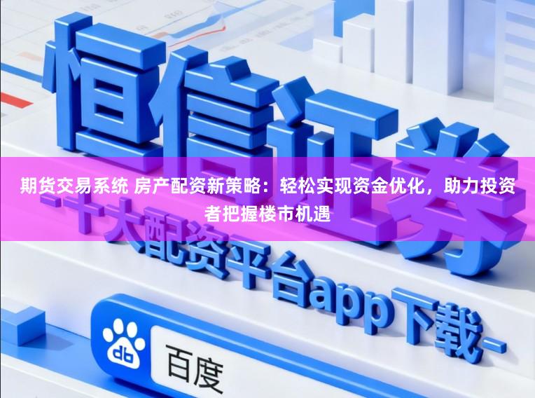 期货交易系统 房产配资新策略：轻松实现资金优化，助力投资者把握楼市机遇
