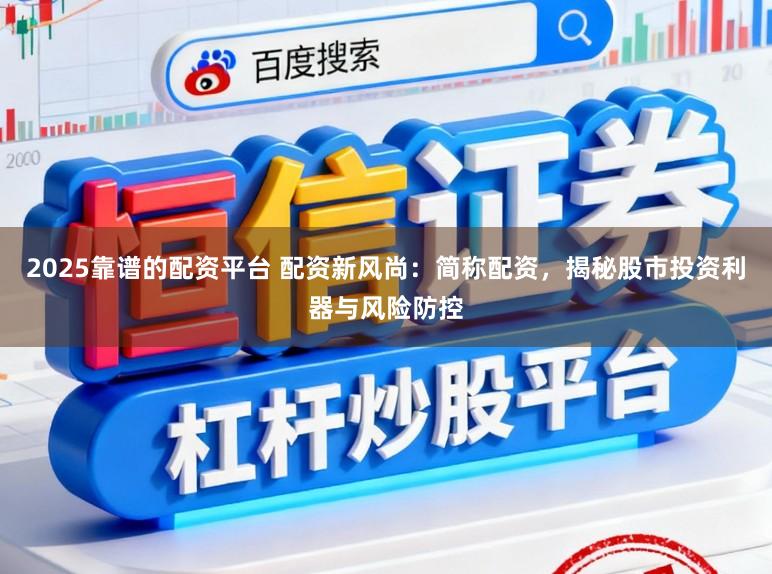 2025靠谱的配资平台 配资新风尚：简称配资，揭秘股市投资利器与风险防控
