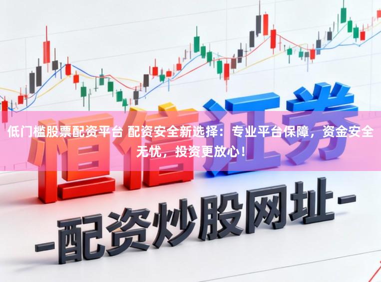 低门槛股票配资平台 配资安全新选择：专业平台保障，资金安全无忧，投资更放心！