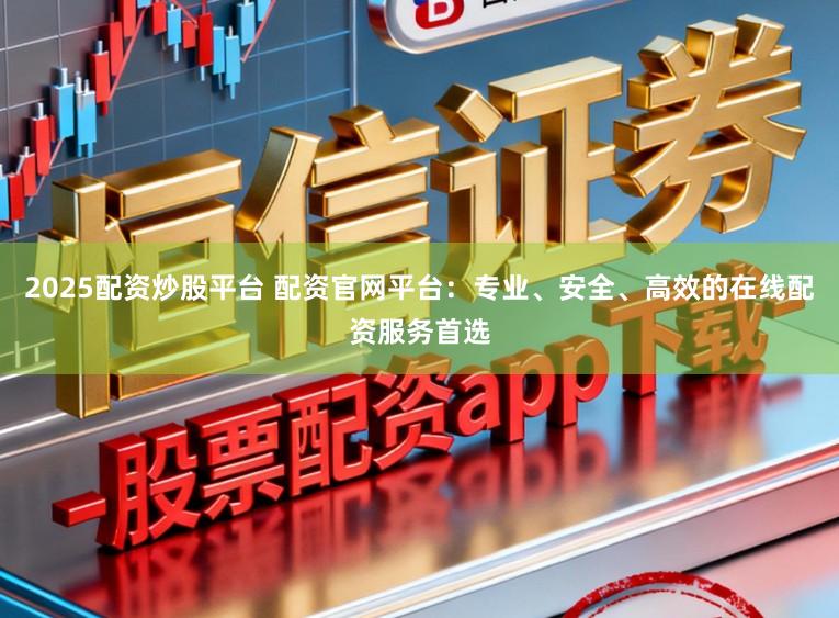 2025配资炒股平台 配资官网平台：专业、安全、高效的在线配资服务首选