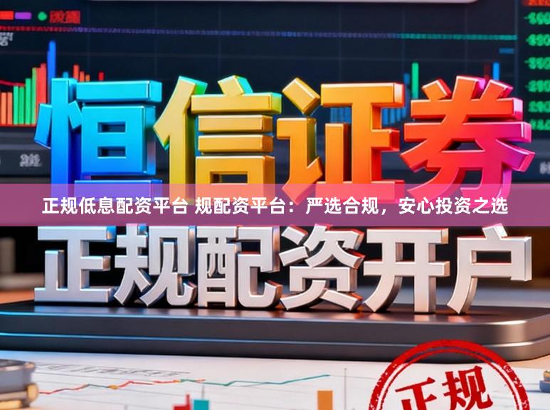 正规低息配资平台 规配资平台：严选合规，安心投资之选