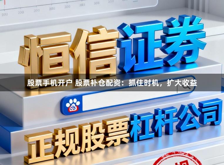 股票手机开户 股票补仓配资：抓住时机，扩大收益