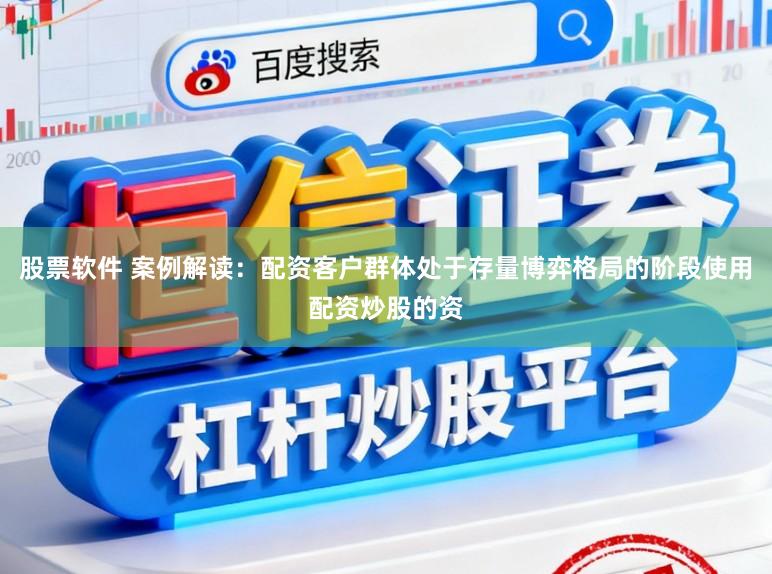 股票软件 案例解读：配资客户群体处于存量博弈格局的阶段使用配资炒股的资