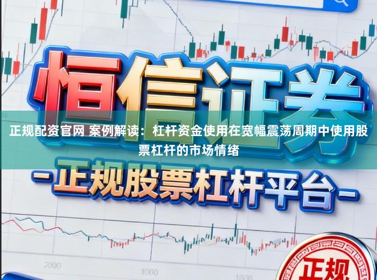 正规配资官网 案例解读：杠杆资金使用在宽幅震荡周期中使用股票杠杆的市场情绪