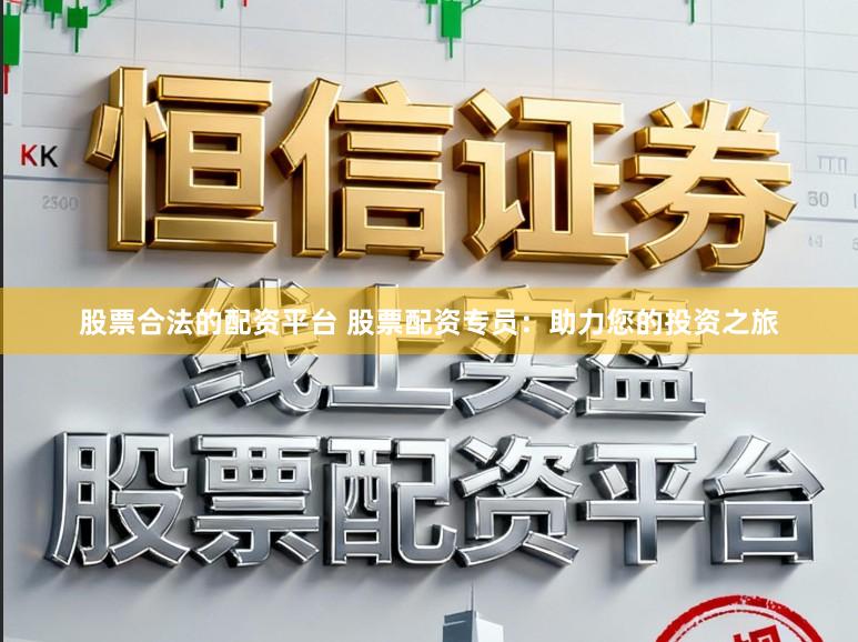 股票合法的配资平台 股票配资专员：助力您的投资之旅