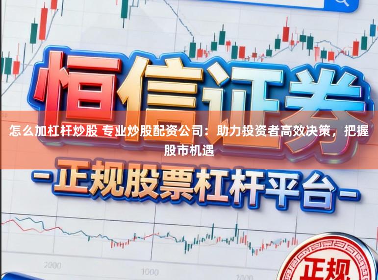 怎么加杠杆炒股 专业炒股配资公司：助力投资者高效决策，把握股市机遇