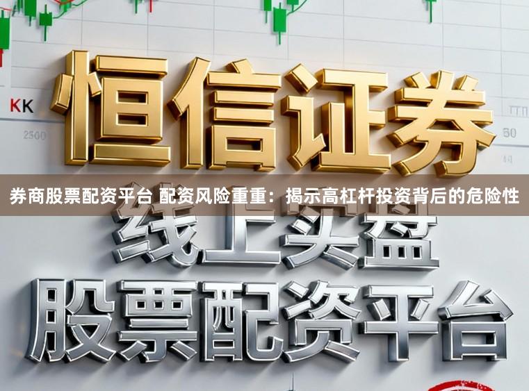 券商股票配资平台 配资风险重重：揭示高杠杆投资背后的危险性