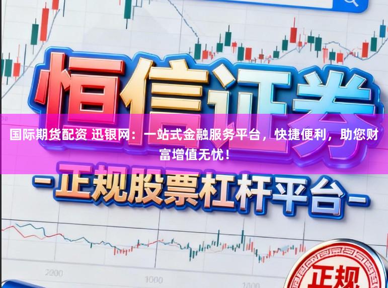国际期货配资 迅银网：一站式金融服务平台，快捷便利，助您财富增值无忧！