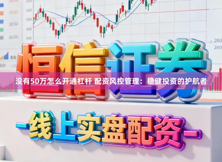 没有50万怎么开通杠杆 配资风控管理：稳健投资的护航者