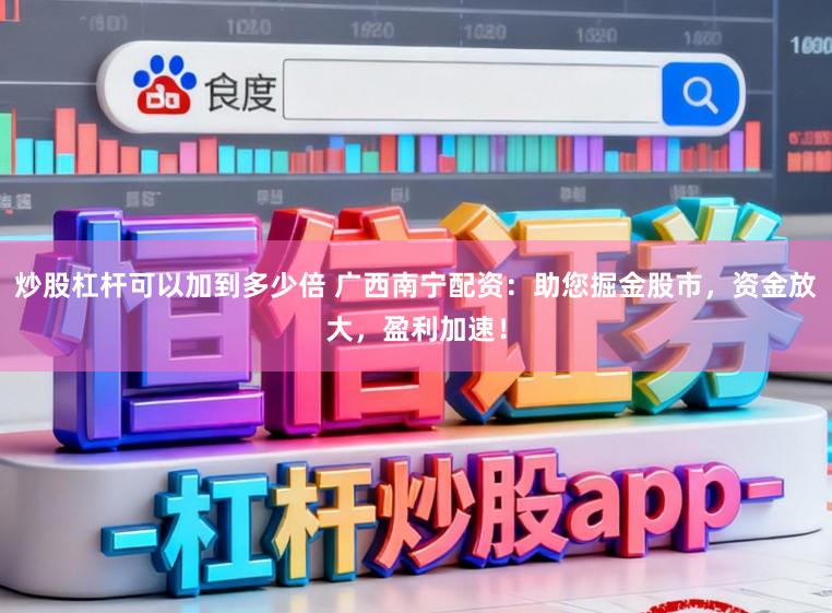 炒股杠杆可以加到多少倍 广西南宁配资：助您掘金股市，资金放大，盈利加速！
