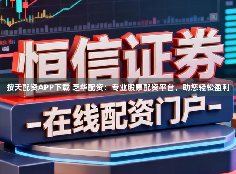 按天配资APP下载 芝华配资：专业股票配资平台，助您轻松盈利