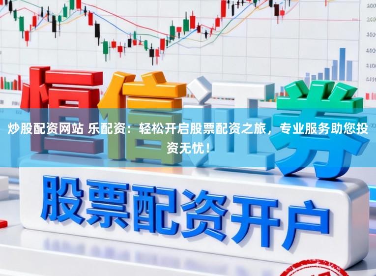 炒股配资网站 乐配资：轻松开启股票配资之旅，专业服务助您投资无忧！