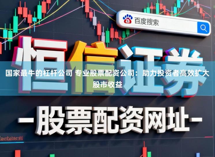 国家最牛的杠杆公司 专业股票配资公司：助力投资者高效扩大股市收益