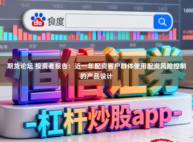 期货论坛 投资者报告：近一年配资客户群体使用配资风险控制的产品设计