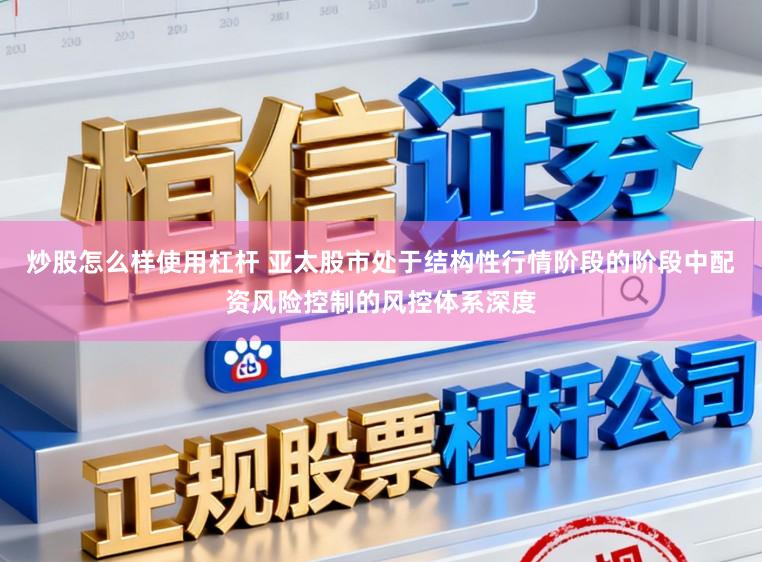 炒股怎么样使用杠杆 亚太股市处于结构性行情阶段的阶段中配资风险控制的风控体系深度