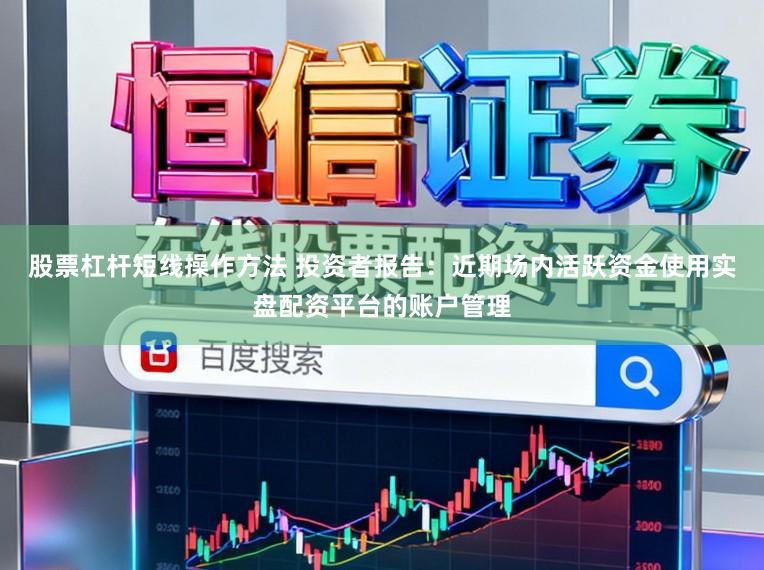 股票杠杆短线操作方法 投资者报告：近期场内活跃资金使用实盘配资平台的账户管理