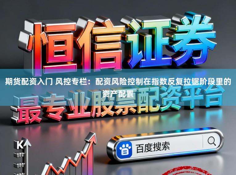 期货配资入门 风控专栏：配资风险控制在指数反复拉锯阶段里的资产配置