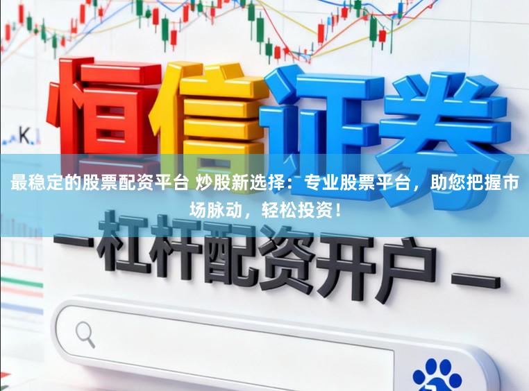 最稳定的股票配资平台 炒股新选择：专业股票平台，助您把握市场脉动，轻松投资！