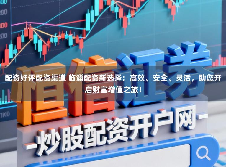 配资好评配资渠道 临淄配资新选择：高效、安全、灵活，助您开启财富增值之旅！