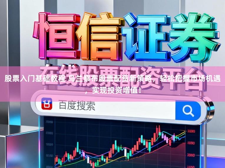 股票入门基础教程 乌兰察布股票配资新策略，轻松把握市场机遇，实现投资增值！